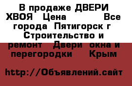  В продаже ДВЕРИ ХВОЯ › Цена ­ 2 300 - Все города, Пятигорск г. Строительство и ремонт » Двери, окна и перегородки   . Крым